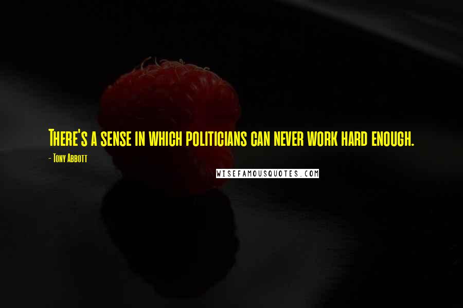 Tony Abbott Quotes: There's a sense in which politicians can never work hard enough.