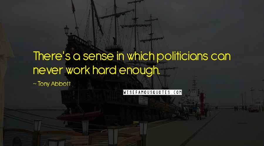 Tony Abbott Quotes: There's a sense in which politicians can never work hard enough.