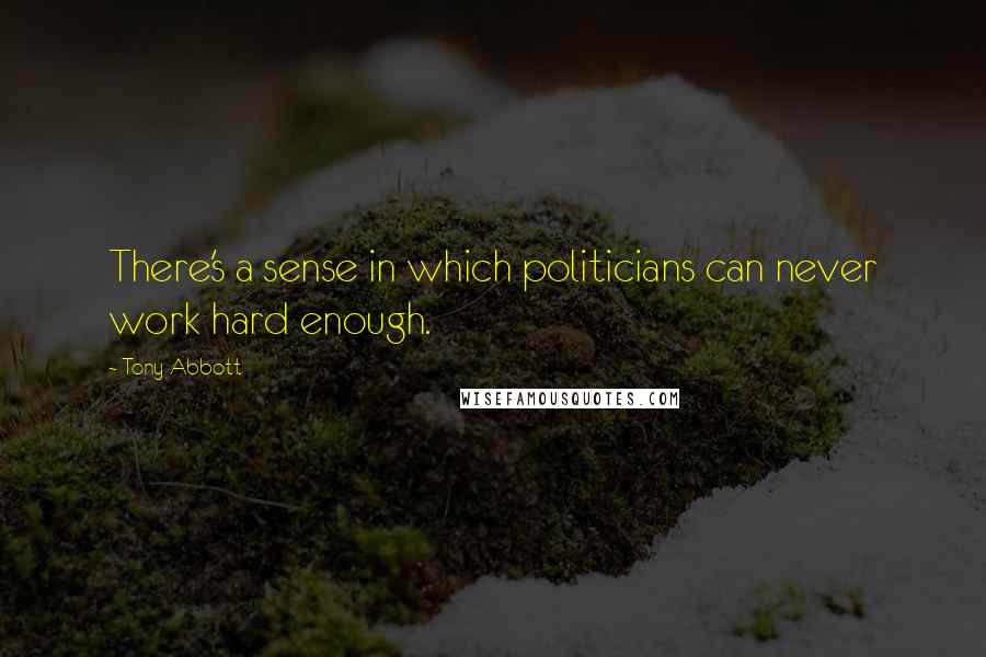 Tony Abbott Quotes: There's a sense in which politicians can never work hard enough.