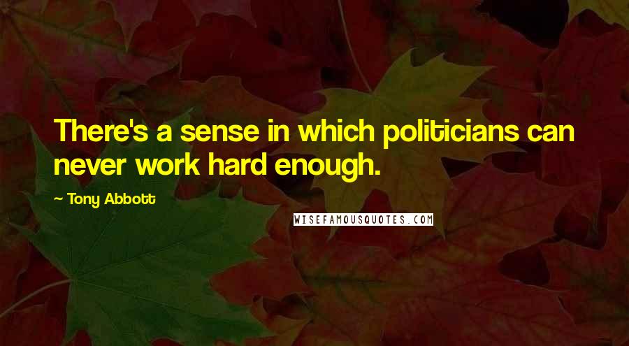 Tony Abbott Quotes: There's a sense in which politicians can never work hard enough.