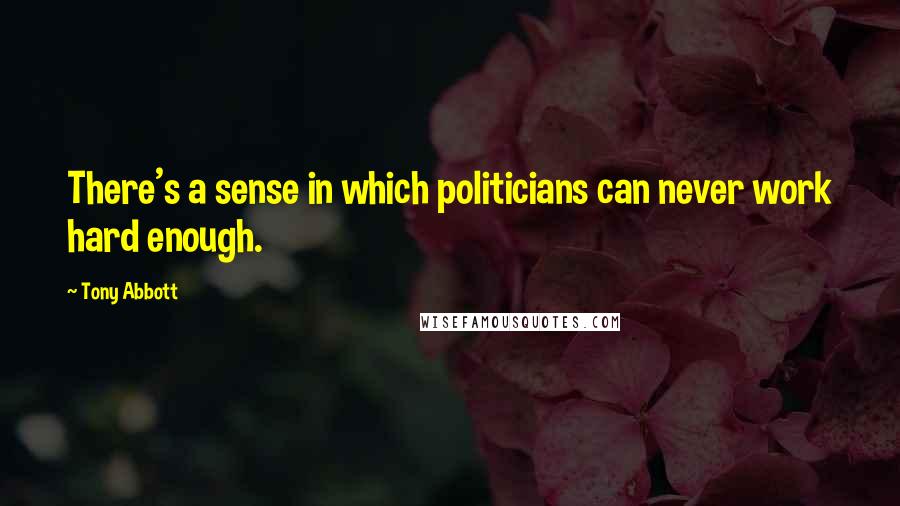 Tony Abbott Quotes: There's a sense in which politicians can never work hard enough.