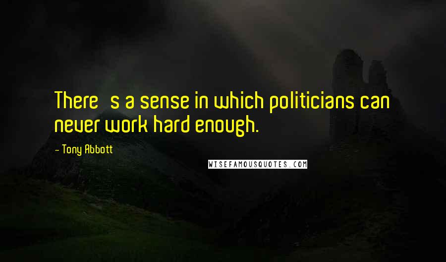 Tony Abbott Quotes: There's a sense in which politicians can never work hard enough.