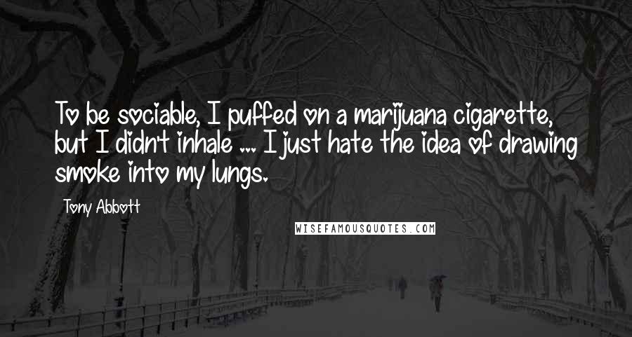 Tony Abbott Quotes: To be sociable, I puffed on a marijuana cigarette, but I didn't inhale ... I just hate the idea of drawing smoke into my lungs.