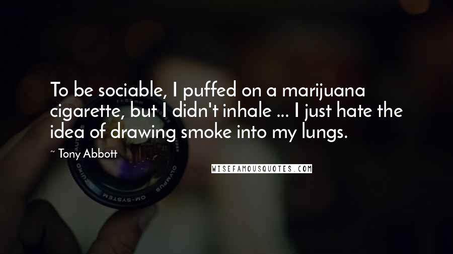 Tony Abbott Quotes: To be sociable, I puffed on a marijuana cigarette, but I didn't inhale ... I just hate the idea of drawing smoke into my lungs.