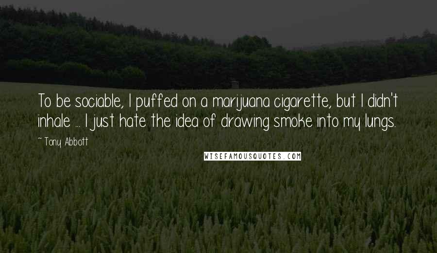 Tony Abbott Quotes: To be sociable, I puffed on a marijuana cigarette, but I didn't inhale ... I just hate the idea of drawing smoke into my lungs.