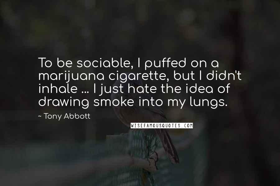 Tony Abbott Quotes: To be sociable, I puffed on a marijuana cigarette, but I didn't inhale ... I just hate the idea of drawing smoke into my lungs.