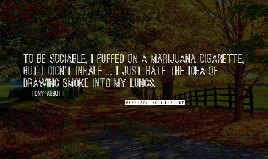 Tony Abbott Quotes: To be sociable, I puffed on a marijuana cigarette, but I didn't inhale ... I just hate the idea of drawing smoke into my lungs.