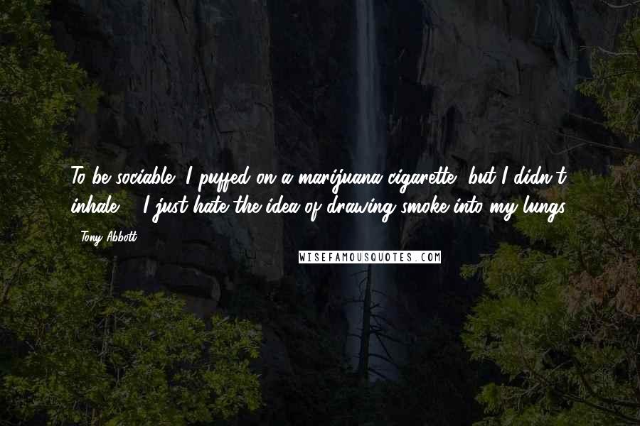 Tony Abbott Quotes: To be sociable, I puffed on a marijuana cigarette, but I didn't inhale ... I just hate the idea of drawing smoke into my lungs.