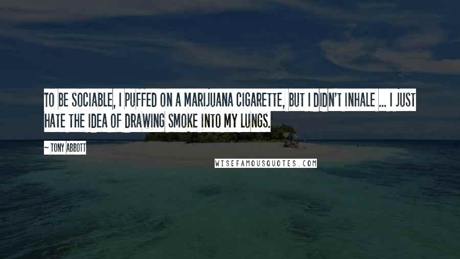 Tony Abbott Quotes: To be sociable, I puffed on a marijuana cigarette, but I didn't inhale ... I just hate the idea of drawing smoke into my lungs.