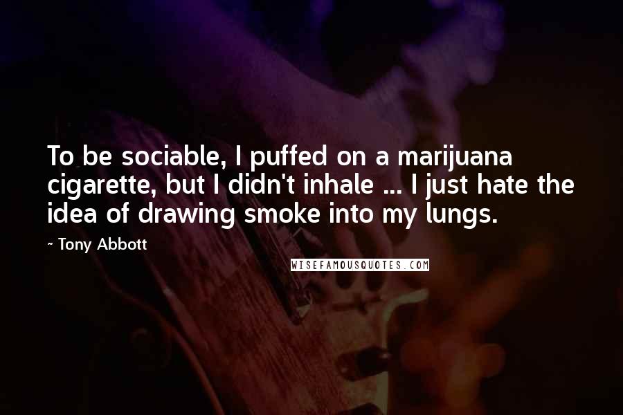 Tony Abbott Quotes: To be sociable, I puffed on a marijuana cigarette, but I didn't inhale ... I just hate the idea of drawing smoke into my lungs.