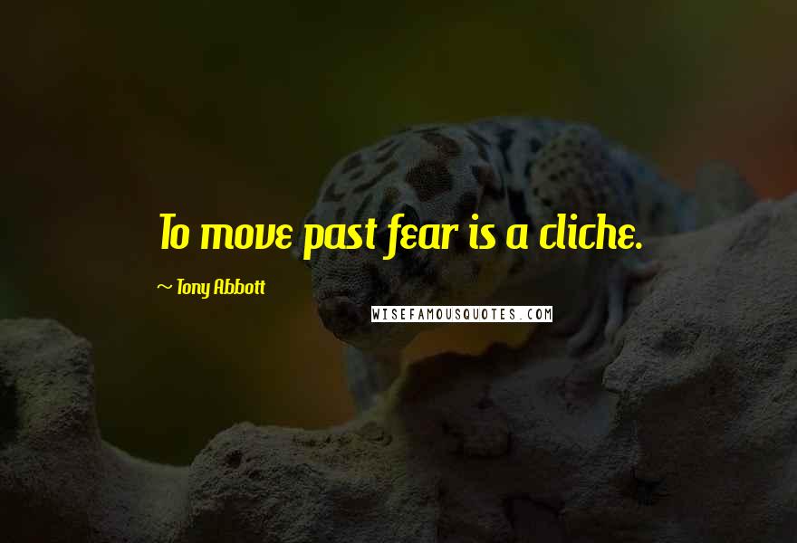 Tony Abbott Quotes: To move past fear is a cliche.