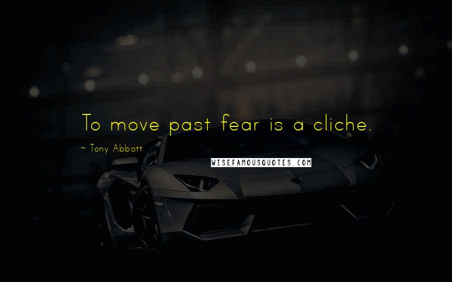 Tony Abbott Quotes: To move past fear is a cliche.