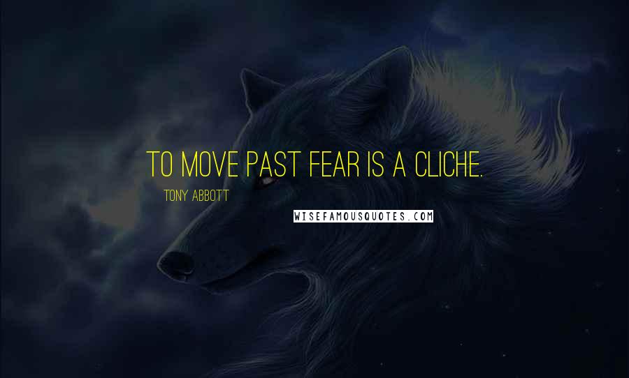 Tony Abbott Quotes: To move past fear is a cliche.
