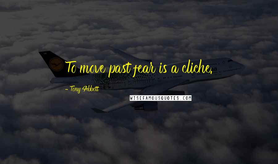 Tony Abbott Quotes: To move past fear is a cliche.