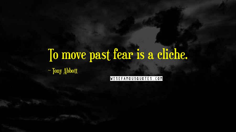 Tony Abbott Quotes: To move past fear is a cliche.