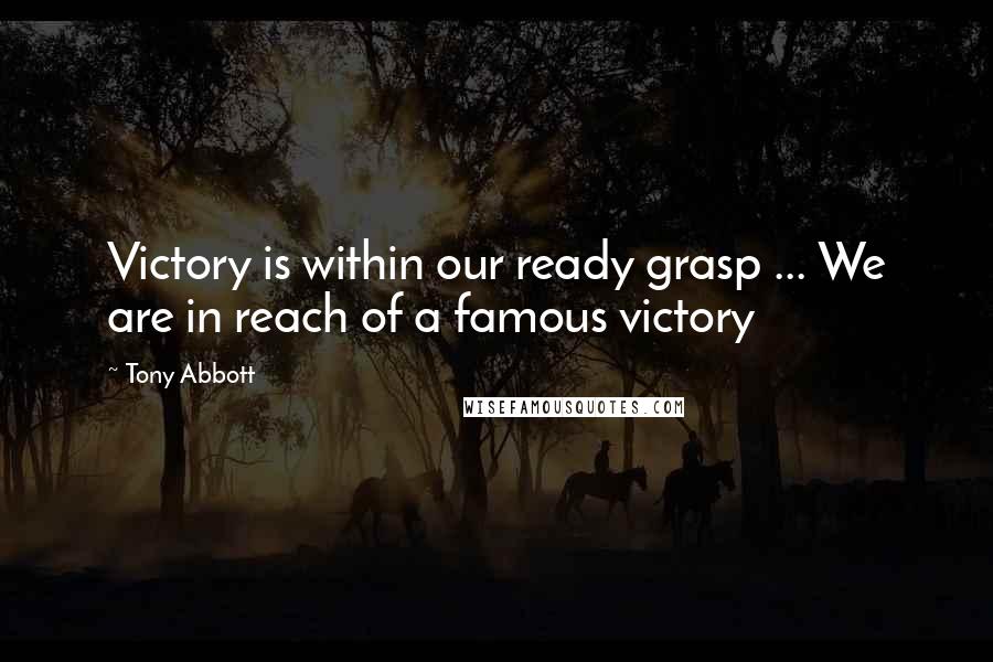 Tony Abbott Quotes: Victory is within our ready grasp ... We are in reach of a famous victory