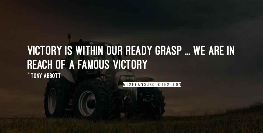 Tony Abbott Quotes: Victory is within our ready grasp ... We are in reach of a famous victory