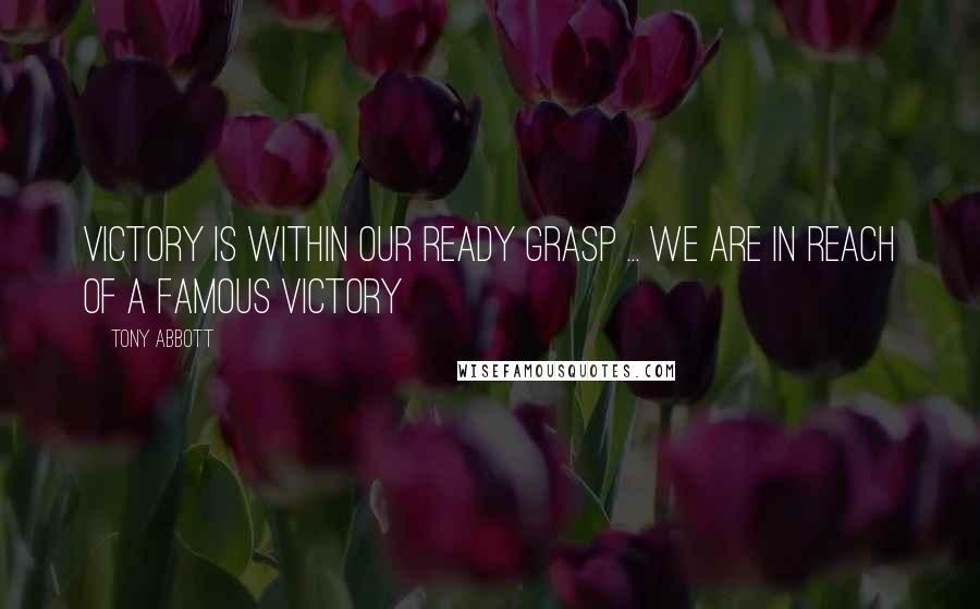 Tony Abbott Quotes: Victory is within our ready grasp ... We are in reach of a famous victory