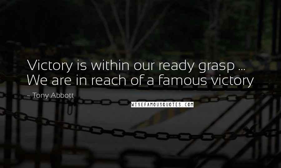 Tony Abbott Quotes: Victory is within our ready grasp ... We are in reach of a famous victory