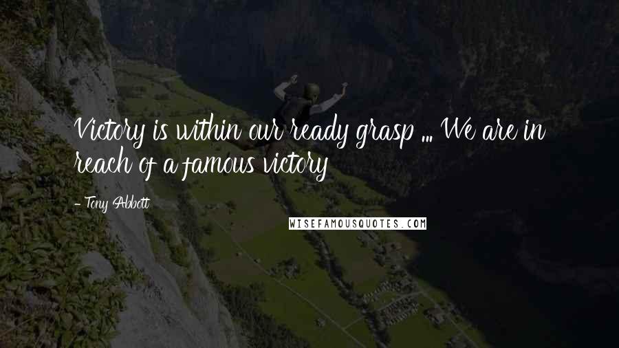 Tony Abbott Quotes: Victory is within our ready grasp ... We are in reach of a famous victory