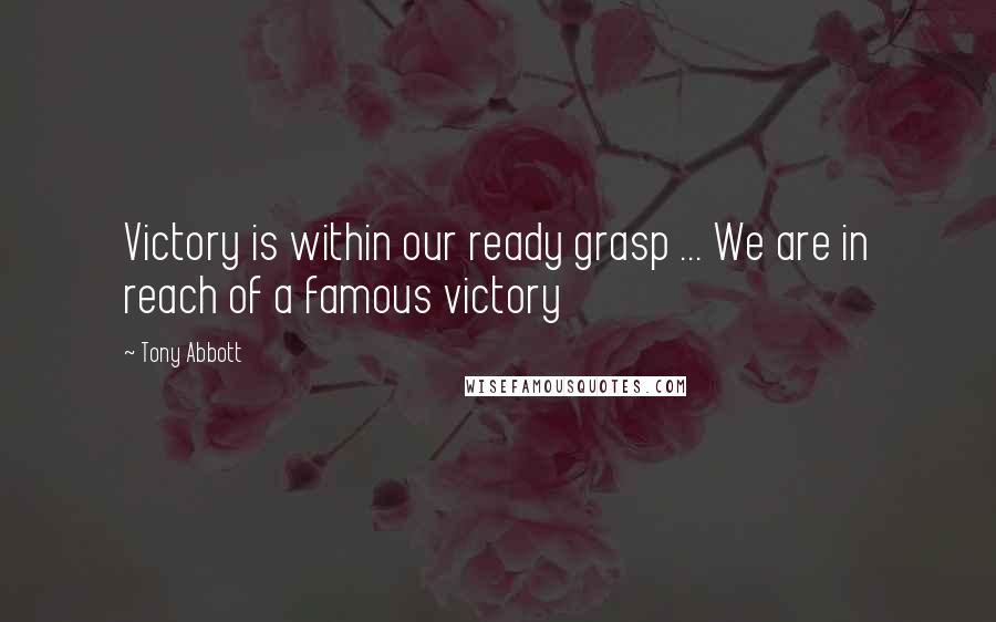 Tony Abbott Quotes: Victory is within our ready grasp ... We are in reach of a famous victory