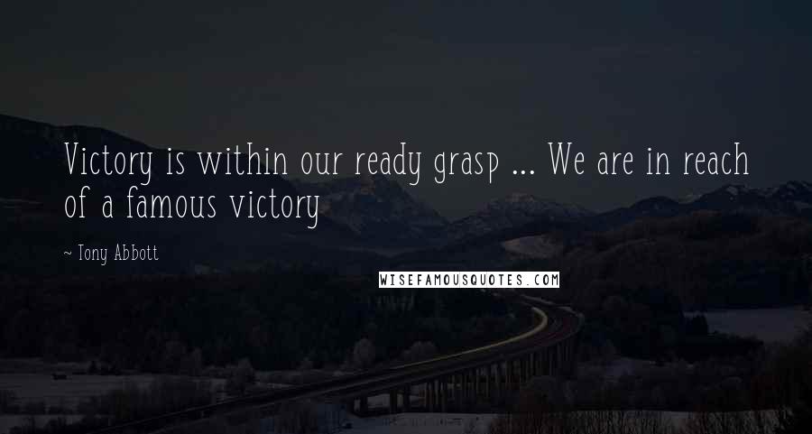 Tony Abbott Quotes: Victory is within our ready grasp ... We are in reach of a famous victory
