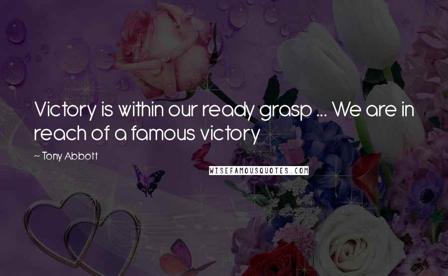 Tony Abbott Quotes: Victory is within our ready grasp ... We are in reach of a famous victory