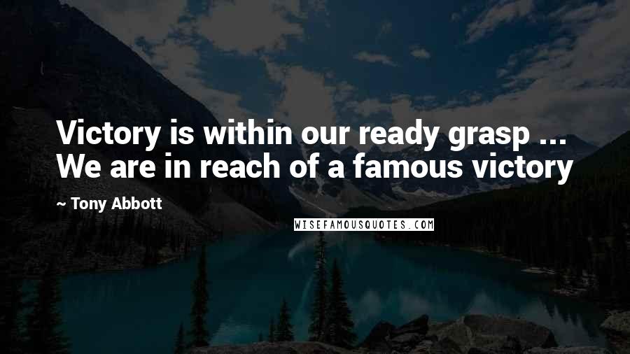 Tony Abbott Quotes: Victory is within our ready grasp ... We are in reach of a famous victory