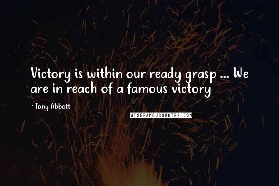 Tony Abbott Quotes: Victory is within our ready grasp ... We are in reach of a famous victory