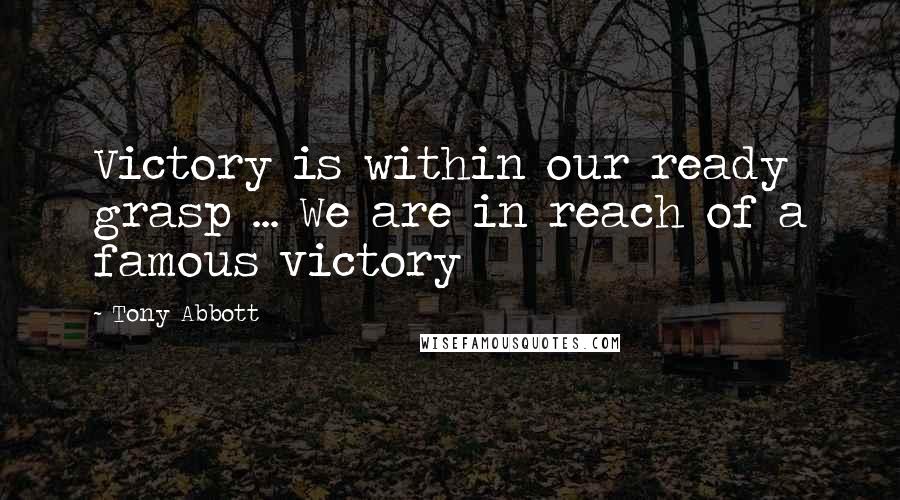 Tony Abbott Quotes: Victory is within our ready grasp ... We are in reach of a famous victory