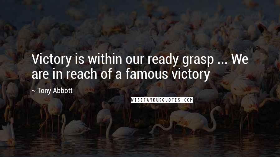 Tony Abbott Quotes: Victory is within our ready grasp ... We are in reach of a famous victory