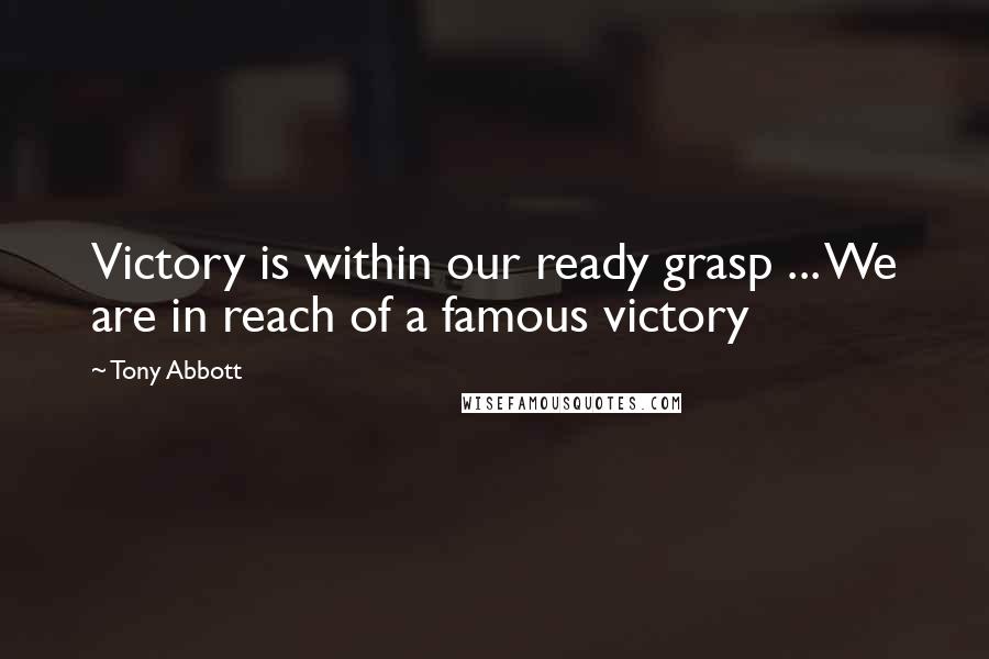 Tony Abbott Quotes: Victory is within our ready grasp ... We are in reach of a famous victory