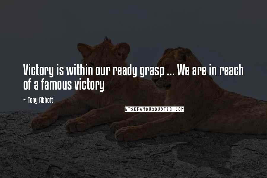 Tony Abbott Quotes: Victory is within our ready grasp ... We are in reach of a famous victory