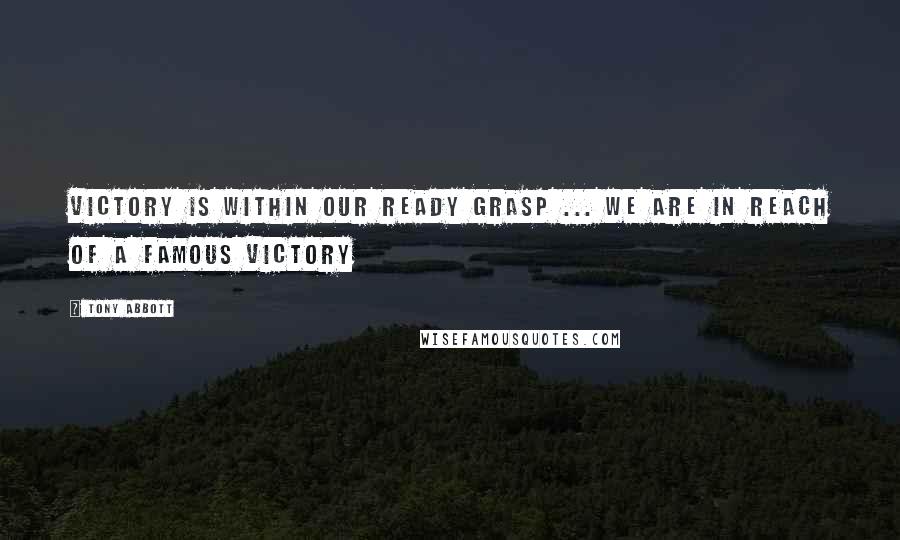 Tony Abbott Quotes: Victory is within our ready grasp ... We are in reach of a famous victory