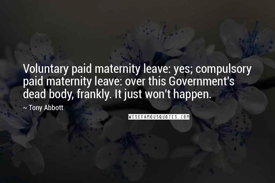 Tony Abbott Quotes: Voluntary paid maternity leave: yes; compulsory paid maternity leave: over this Government's dead body, frankly. It just won't happen.