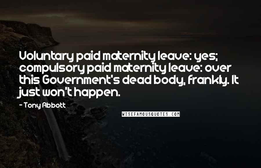 Tony Abbott Quotes: Voluntary paid maternity leave: yes; compulsory paid maternity leave: over this Government's dead body, frankly. It just won't happen.