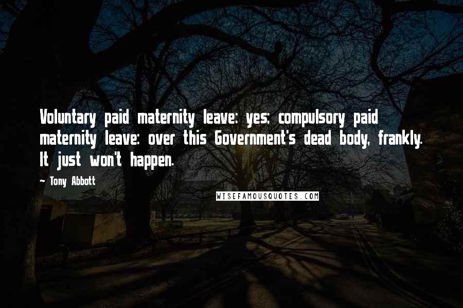 Tony Abbott Quotes: Voluntary paid maternity leave: yes; compulsory paid maternity leave: over this Government's dead body, frankly. It just won't happen.