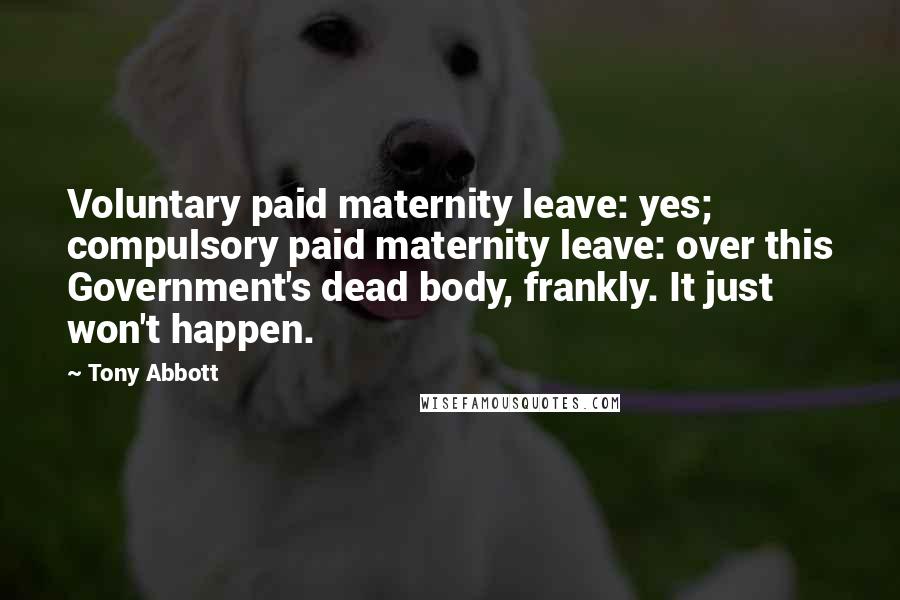 Tony Abbott Quotes: Voluntary paid maternity leave: yes; compulsory paid maternity leave: over this Government's dead body, frankly. It just won't happen.