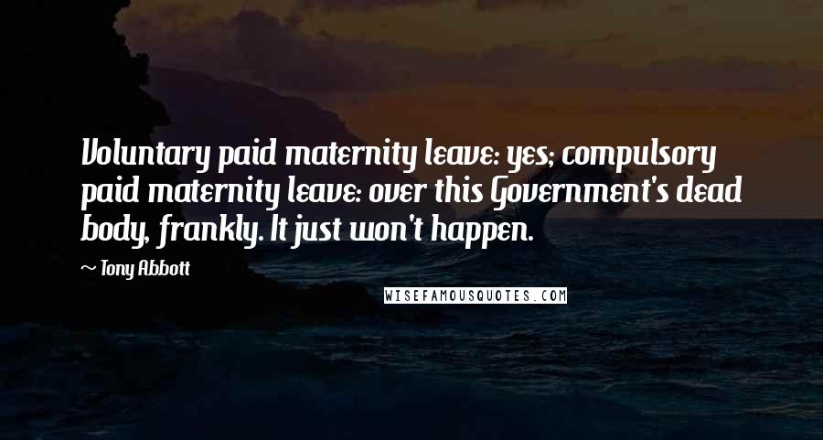 Tony Abbott Quotes: Voluntary paid maternity leave: yes; compulsory paid maternity leave: over this Government's dead body, frankly. It just won't happen.