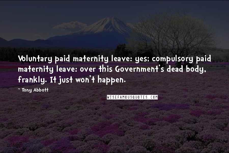 Tony Abbott Quotes: Voluntary paid maternity leave: yes; compulsory paid maternity leave: over this Government's dead body, frankly. It just won't happen.