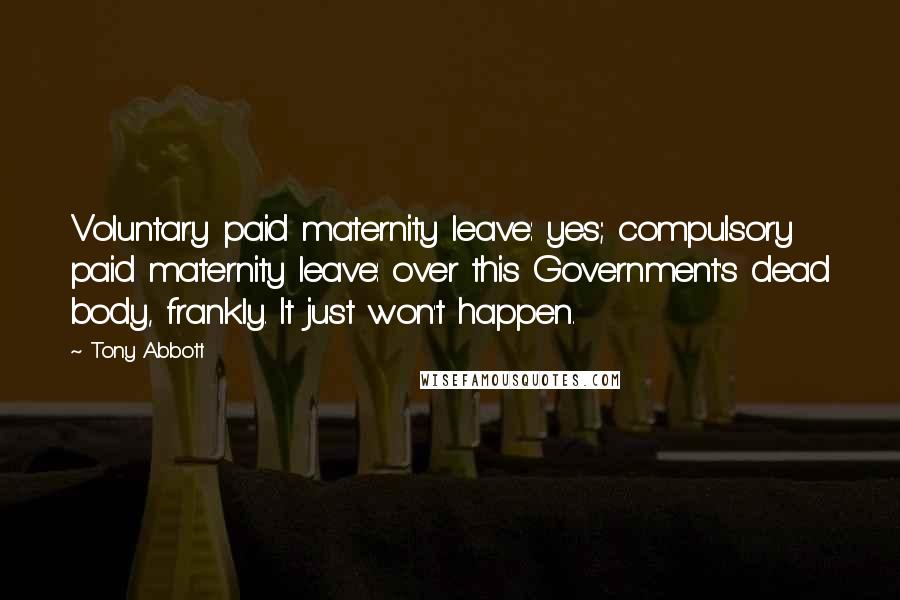 Tony Abbott Quotes: Voluntary paid maternity leave: yes; compulsory paid maternity leave: over this Government's dead body, frankly. It just won't happen.