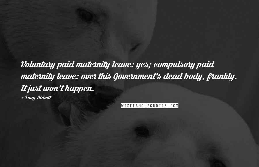 Tony Abbott Quotes: Voluntary paid maternity leave: yes; compulsory paid maternity leave: over this Government's dead body, frankly. It just won't happen.