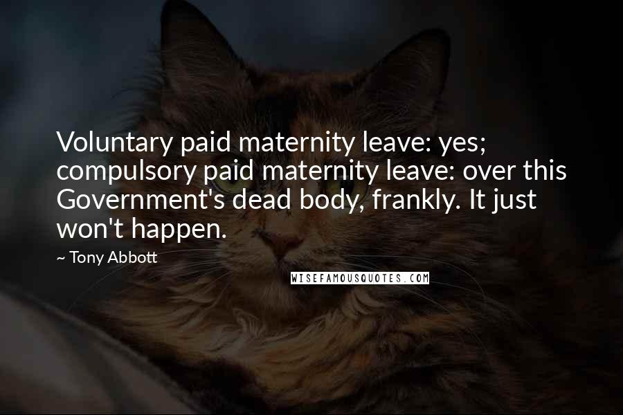 Tony Abbott Quotes: Voluntary paid maternity leave: yes; compulsory paid maternity leave: over this Government's dead body, frankly. It just won't happen.