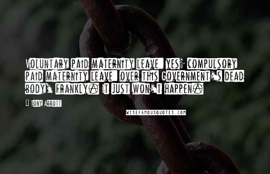 Tony Abbott Quotes: Voluntary paid maternity leave: yes; compulsory paid maternity leave: over this Government's dead body, frankly. It just won't happen.