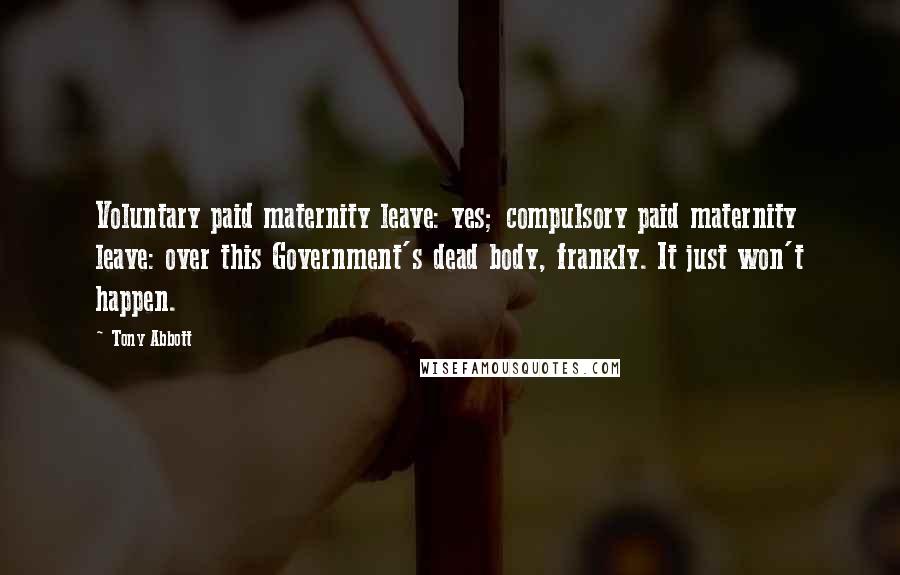 Tony Abbott Quotes: Voluntary paid maternity leave: yes; compulsory paid maternity leave: over this Government's dead body, frankly. It just won't happen.