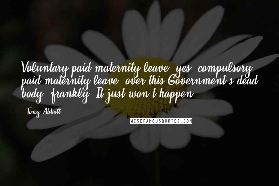 Tony Abbott Quotes: Voluntary paid maternity leave: yes; compulsory paid maternity leave: over this Government's dead body, frankly. It just won't happen.