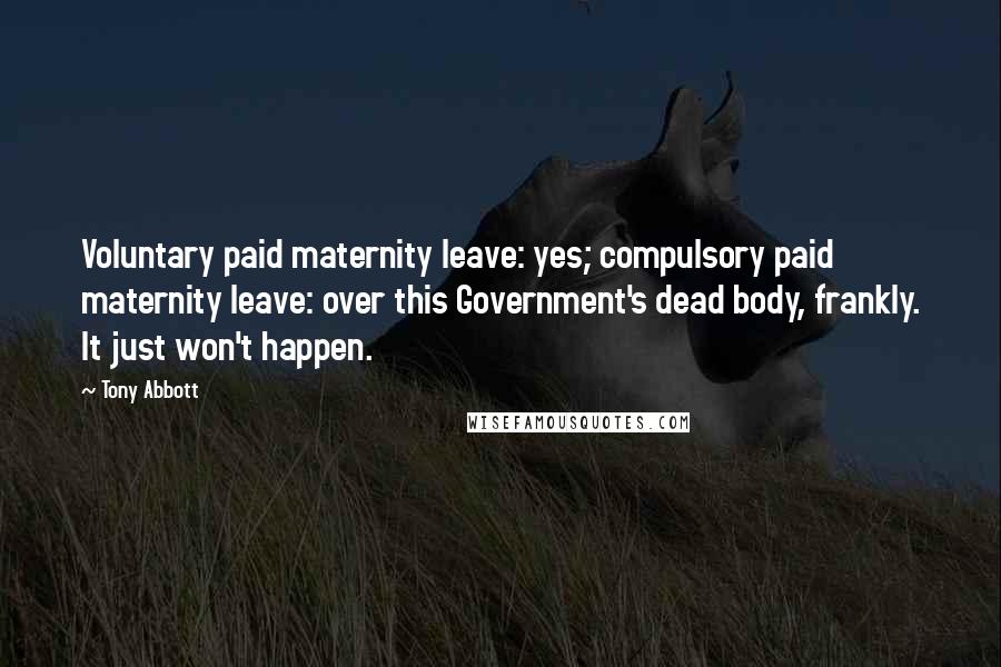 Tony Abbott Quotes: Voluntary paid maternity leave: yes; compulsory paid maternity leave: over this Government's dead body, frankly. It just won't happen.