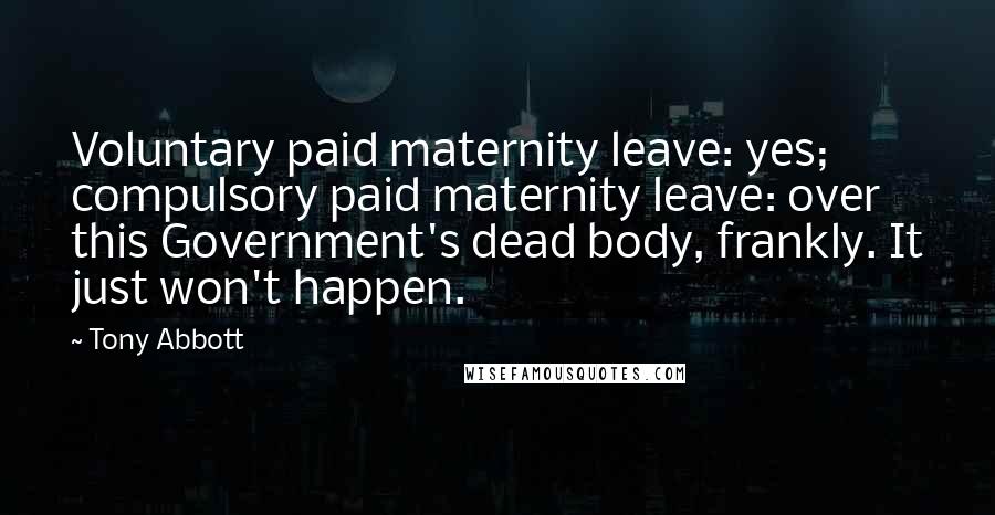 Tony Abbott Quotes: Voluntary paid maternity leave: yes; compulsory paid maternity leave: over this Government's dead body, frankly. It just won't happen.