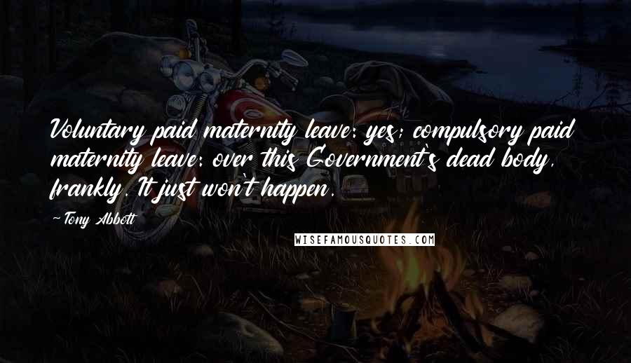 Tony Abbott Quotes: Voluntary paid maternity leave: yes; compulsory paid maternity leave: over this Government's dead body, frankly. It just won't happen.