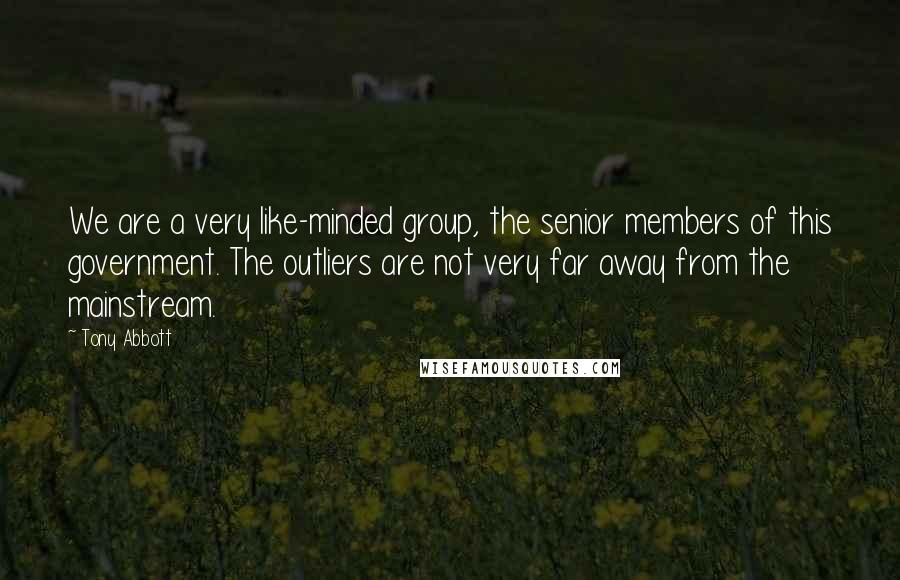 Tony Abbott Quotes: We are a very like-minded group, the senior members of this government. The outliers are not very far away from the mainstream.